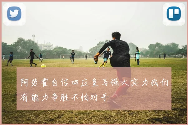 阿劳霍自信回应皇马强大实力我们有能力争胜不怕对手