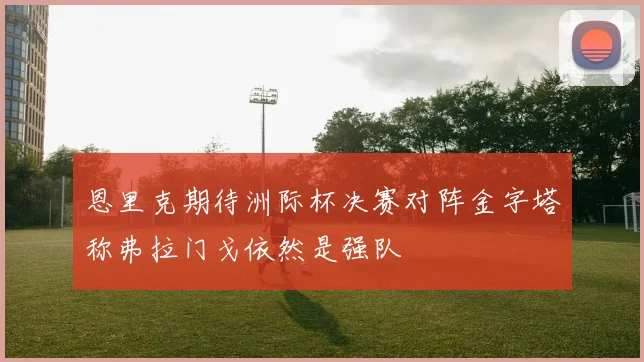 恩里克期待洲际杯决赛对阵金字塔称弗拉门戈依然是强队