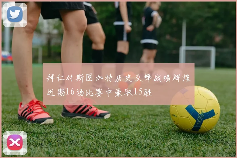 拜仁对斯图加特历史交锋战绩辉煌近期16场比赛中豪取15胜