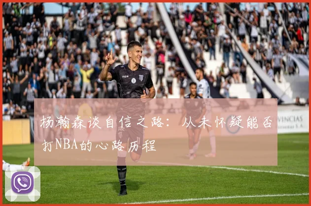杨瀚森谈自信之路：从未怀疑能否打NBA的心路历程