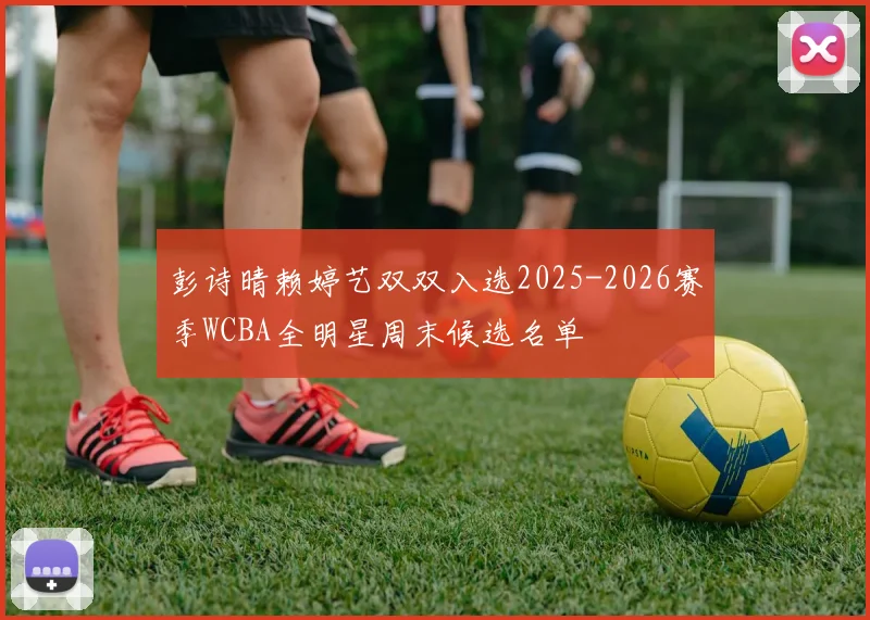 彭诗晴赖婷艺双双入选2025-2026赛季WCBA全明星周末候选名单