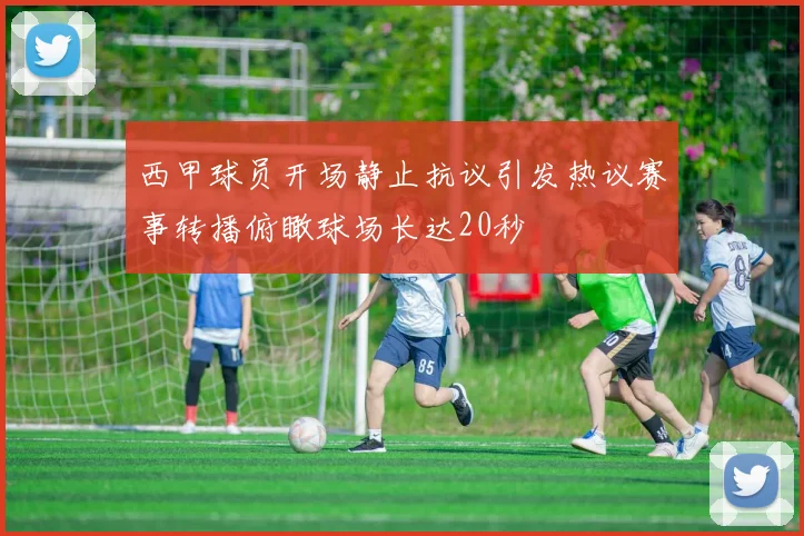 西甲球员开场静止抗议引发热议赛事转播俯瞰球场长达20秒