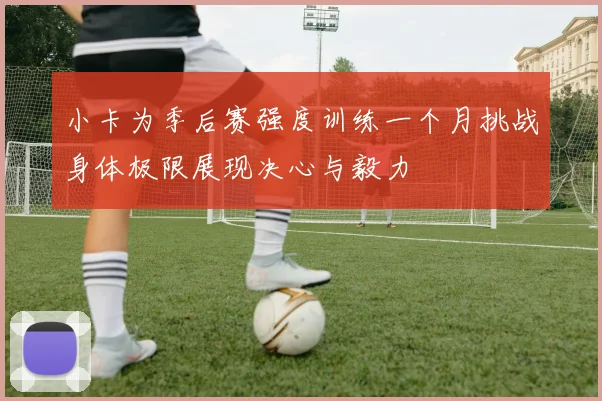 小卡为季后赛强度训练一个月挑战身体极限展现决心与毅力
