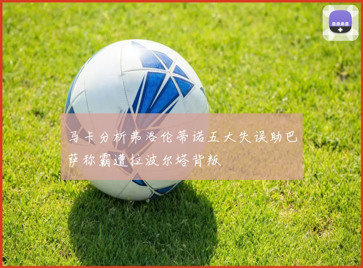 马卡分析弗洛伦蒂诺五大失误助巴萨称霸遭拉波尔塔背叛
