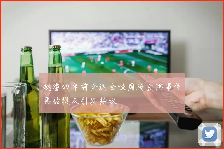 赵睿四年前全运会咬周琦金牌事件再被提及引发热议