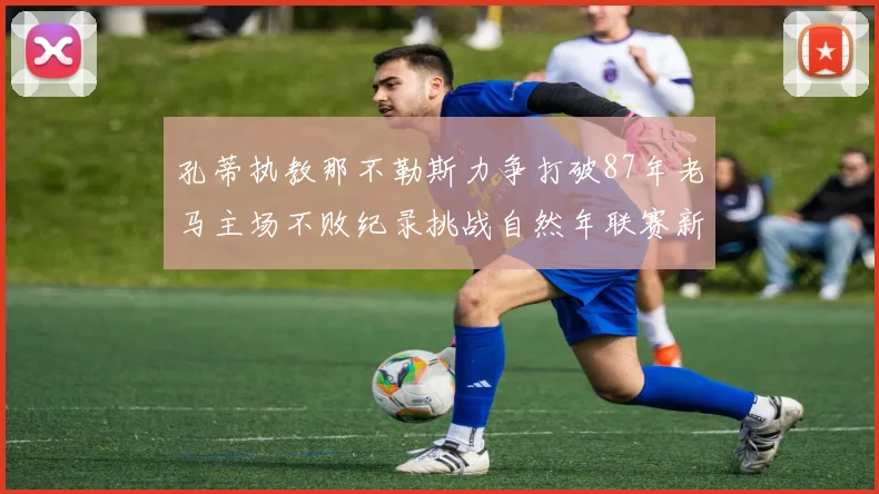 孔蒂执教那不勒斯力争打破87年老马主场不败纪录挑战自然年联赛新高