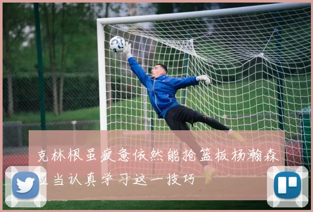克林根虽疲惫依然能抢篮板杨瀚森应当认真学习这一技巧