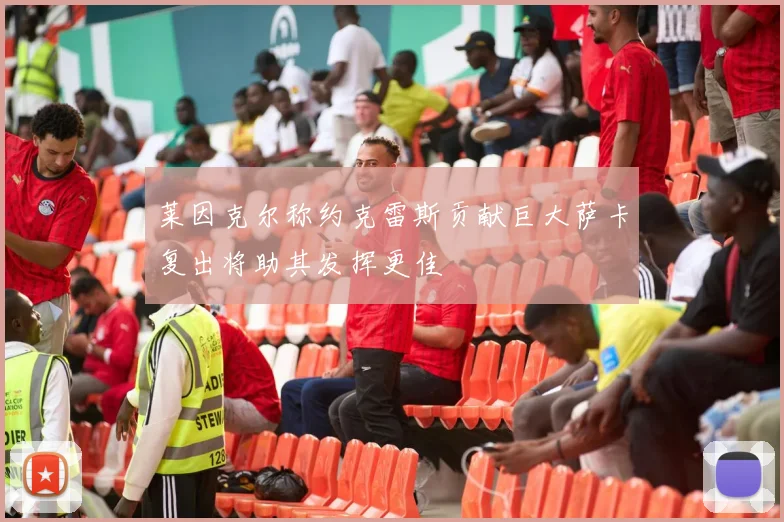 莱因克尔称约克雷斯贡献巨大萨卡复出将助其发挥更佳