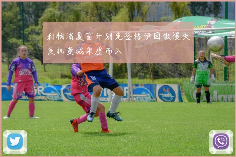 利物浦夏窗计划免签格伊因傲慢失良机曼城乘虚而入