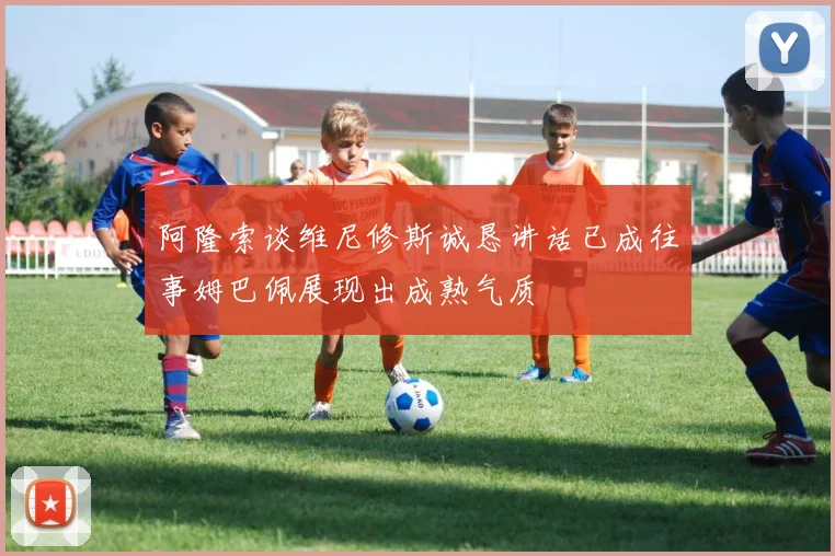 阿隆索谈维尼修斯诚恳讲话已成往事姆巴佩展现出成熟气质