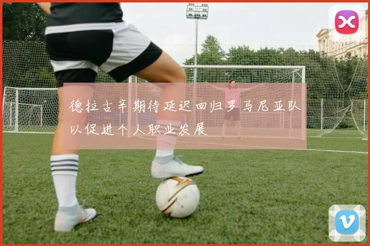 德拉古辛期待延迟回归罗马尼亚队以促进个人职业发展