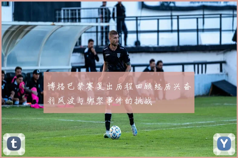 博格巴禁赛复出历程回顾经历兴奋剂风波与绑架事件的挑战