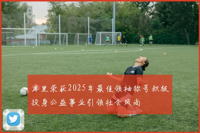 库里荣获2025年最佳领袖称号积极投身公益事业引领社会风尚
