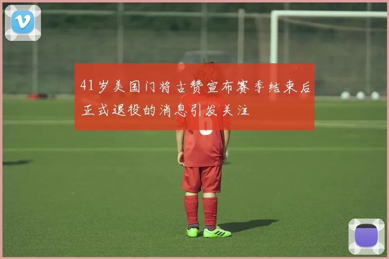 41岁美国门将古赞宣布赛季结束后正式退役的消息引发关注