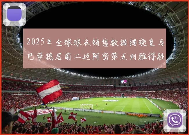 2025年全球球衣销售数据揭晓皇马巴萨稳居前二迈阿密第五利雅得胜利第十