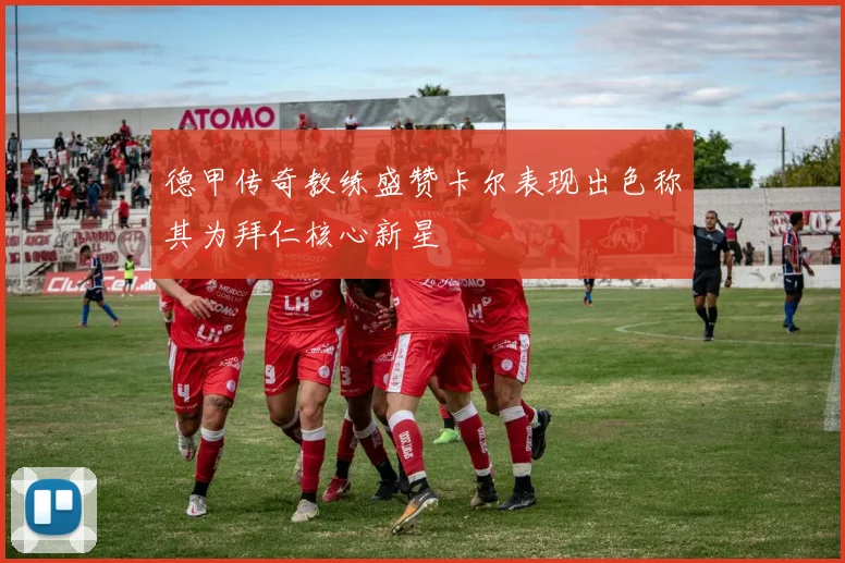 德甲传奇教练盛赞卡尔表现出色称其为拜仁核心新星