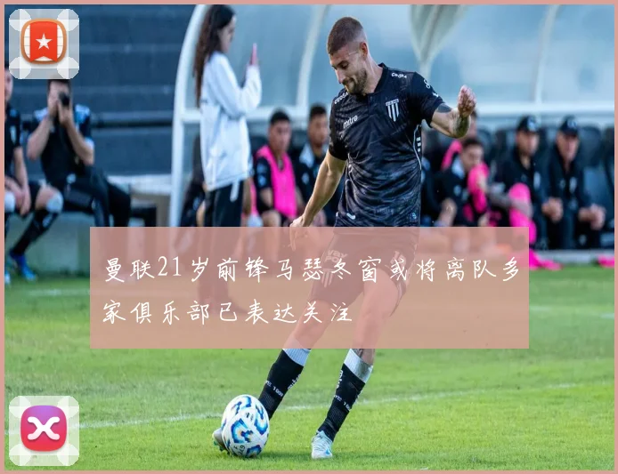 曼联21岁前锋马瑟冬窗或将离队多家俱乐部已表达关注