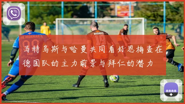 马特乌斯与哈曼共同看好恩梅查在德国队的主力前景与拜仁的潜力
