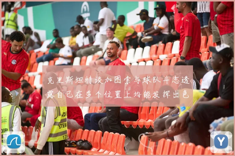 克里斯坦特谈加图索与球队斗志透露自己在多个位置上均能发挥出色