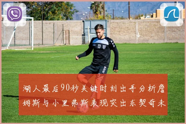 湖人最后90秒关键时刻出手分析詹姆斯与小里弗斯表现突出东契奇未能发力
