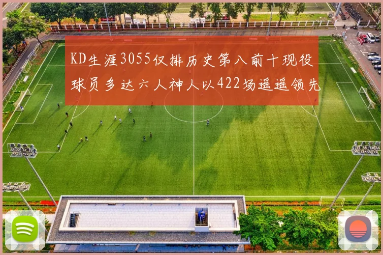 KD生涯3055仅排历史第八前十现役球员多达六人神人以422场遥遥领先